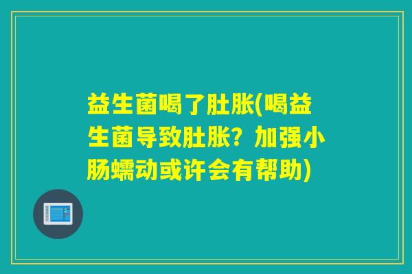 益生菌喝了肚胀(喝益生菌导致肚胀？加强小肠蠕动或许会有帮助)