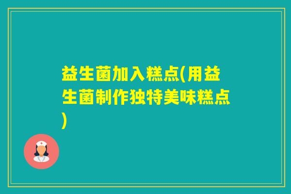 益生菌加入糕点(用益生菌制作独特美味糕点) 益生菌加入糕点(用益生菌制作独特美味糕点)