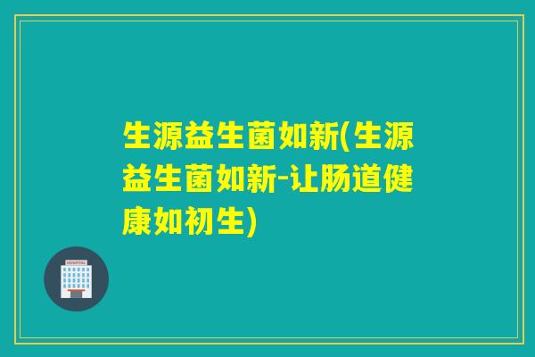 生源益生菌如新(生源益生菌如新-让肠道健康如初生) 生源益生菌如新(生源益生菌如新-让肠道健康如初生)