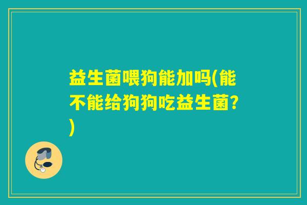益生菌喂狗能加吗(能不能给狗狗吃益生菌？)