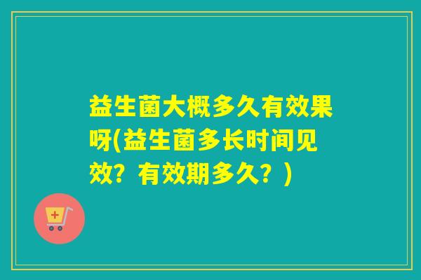 益生菌大概多久有效果呀(益生菌多长时间见效？有效期多久？)