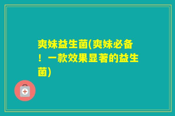 爽妹益生菌(爽妹必备!一款效果显著的益生菌) 爽妹益生菌(爽妹必备!一款效果显著的益生菌)