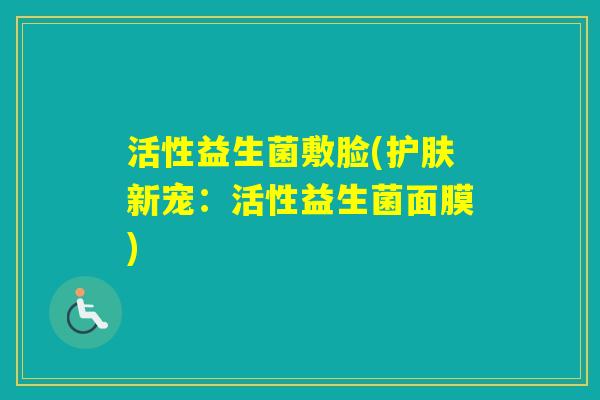 活性益生菌敷脸(护肤新宠：活性益生菌面膜)