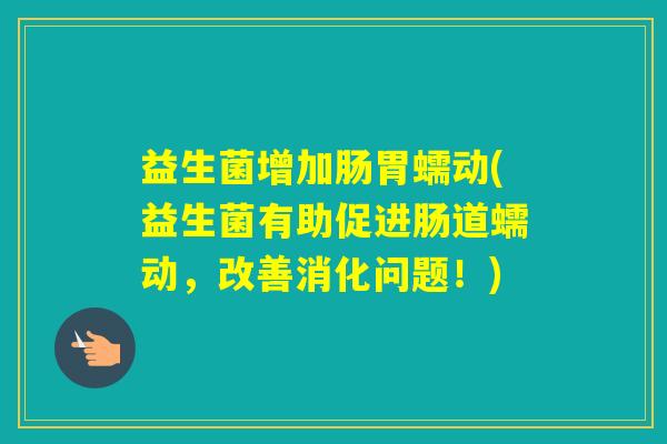 益生菌增加肠胃蠕动(益生菌有助促进肠道蠕动，改善消化问题！)