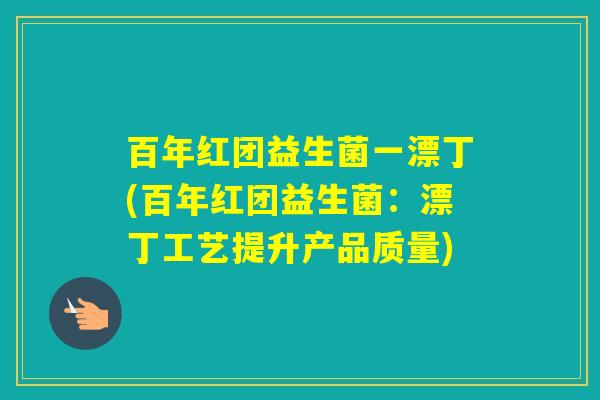 百年红团益生菌一漂丁(百年红团益生菌：漂丁工艺提升产品质量)