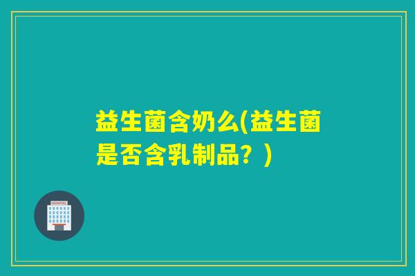 益生菌含奶么(益生菌是否含乳制品？)