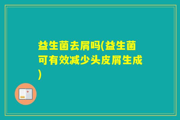 益生菌去屑吗(益生菌可有效减少头皮屑生成) 益生菌去屑吗(益生菌可有效减少头皮屑生成)