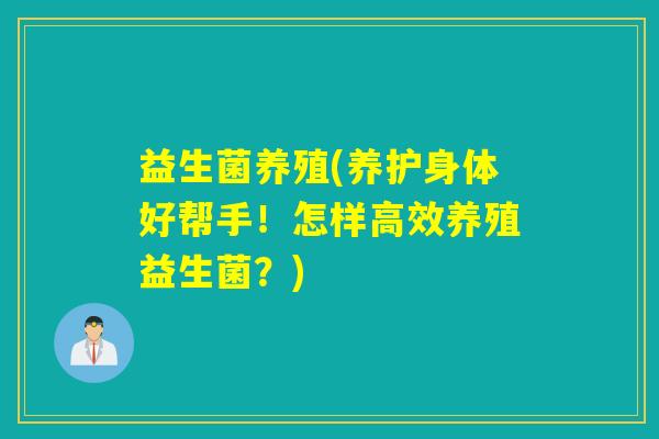 益生菌养殖(养护身体好帮手!怎样高效养殖益生菌?) 益生菌养殖(养护身体好帮手!怎样高效养殖益生菌?)