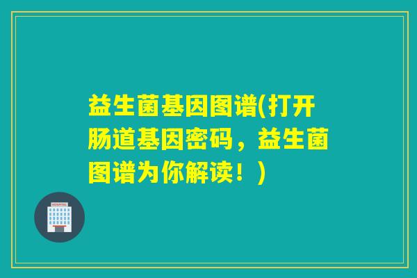 益生菌基因图谱(打开肠道基因密码，益生菌图谱为你解读！)