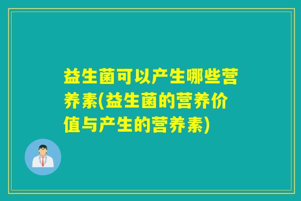 益生菌可以产生哪些营养素(益生菌的营养价值与产生的营养素) 益生菌可以产生哪些营养素(益生菌的营养价值与产生的营养素)