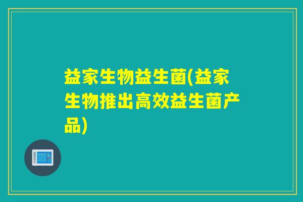 益家生物益生菌(益家生物推出高效益生菌产品) 益家生物益生菌(益家生物推出高效益生菌产品)