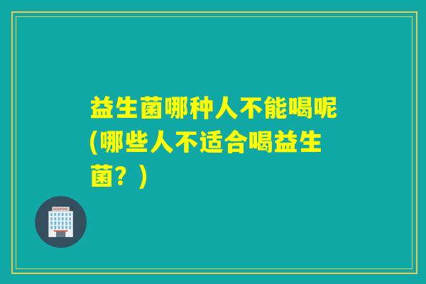 益生菌哪种人不能喝呢(哪些人不适合喝益生菌?) 益生菌哪种人不能喝呢(哪些人不适合喝益生菌?)