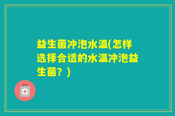 益生菌冲泡水温(怎样选择合适的水温冲泡益生菌?) 益生菌冲泡水温(怎样选择合适的水温冲泡益生菌?)