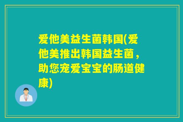 爱他美益生菌韩国(爱他美推出韩国益生菌,助您宠爱宝宝的肠道健康) 爱他美益生菌韩国(爱他美推出韩国益生菌,助您宠爱宝宝的肠道健康)
