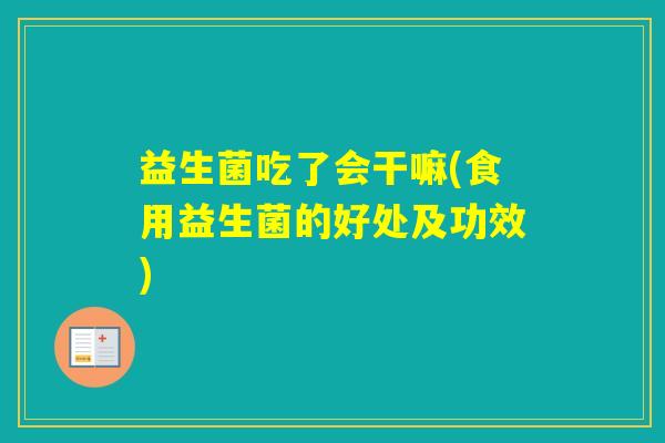 益生菌吃了会干嘛(食用益生菌的好处及功效)