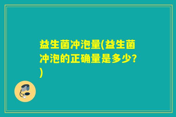 益生菌冲泡量(益生菌冲泡的正确量是多少？)