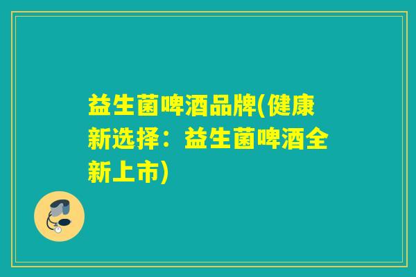 益生菌啤酒品牌(健康新选择：益生菌啤酒全新上市)