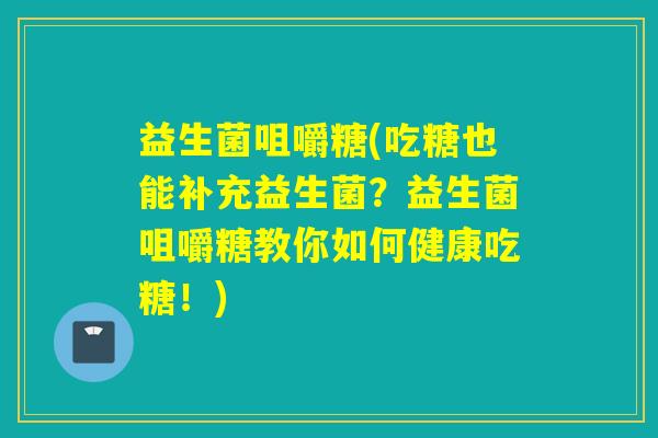 益生菌咀嚼糖(吃糖也能补充益生菌？益生菌咀嚼糖教你如何健康吃糖！)