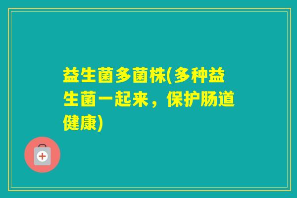 益生菌多菌株(多种益生菌一起来,保护肠道健康) 益生菌多菌株(多种益生菌一起来,保护肠道健康)