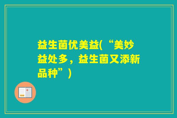益生菌优美益(“美妙益处多,益生菌又添新品种”) 益生菌优美益(“美妙益处多,益生菌又添新品种”)