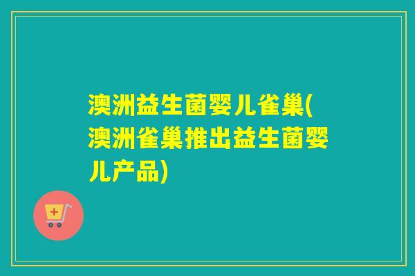 澳洲益生菌婴儿雀巢(澳洲雀巢推出益生菌婴儿产品)