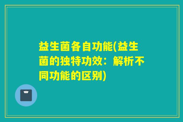 益生菌各自功能(益生菌的独特功效：解析不同功能的区别)
