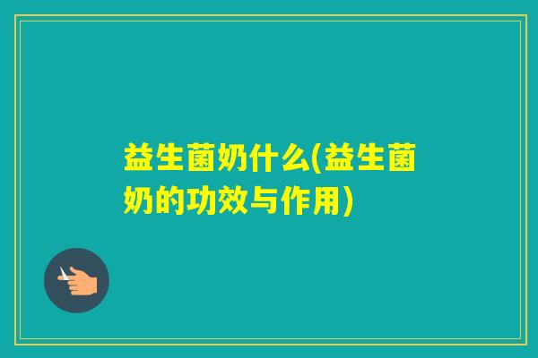 益生菌奶什么(益生菌奶的功效与作用) 益生菌奶什么(益生菌奶的功效与作用)