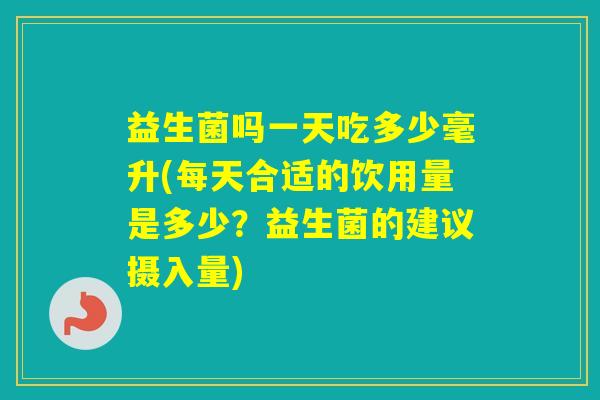益生菌吗一天吃多少毫升(每天合适的饮用量是多少？益生菌的建议摄入量)