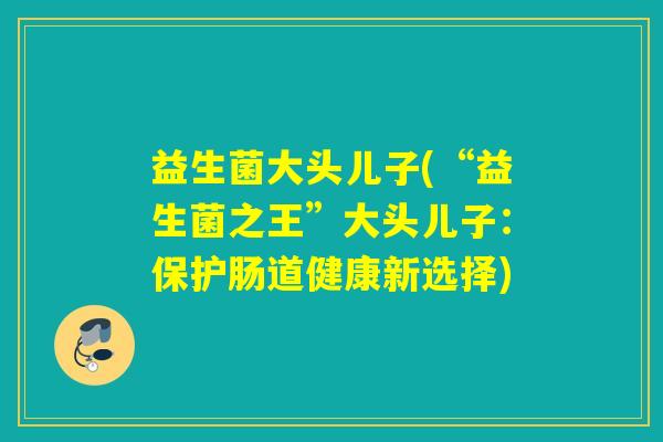 益生菌大头儿子(“益生菌之王”大头儿子：保护肠道健康新选择)