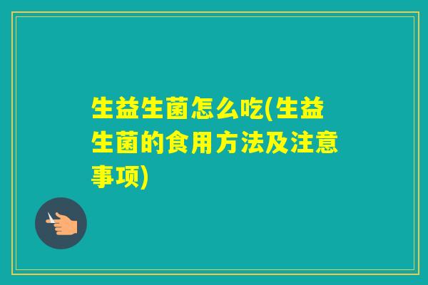 生益生菌怎么吃(生益生菌的食用方法及注意事项) 生益生菌怎么吃(生益生菌的食用方法及注意事项)