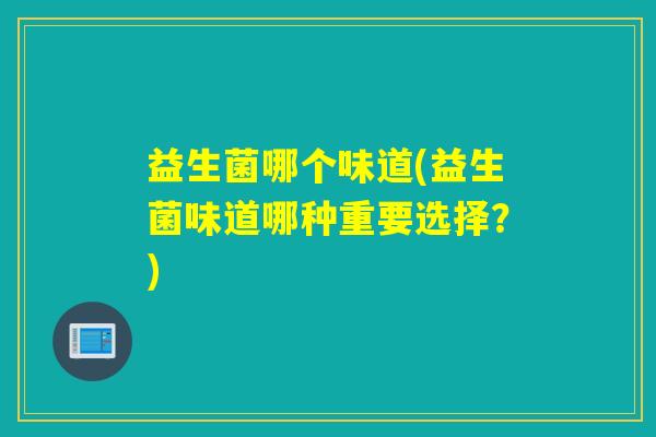 益生菌哪个味道(益生菌味道哪种重要选择？)