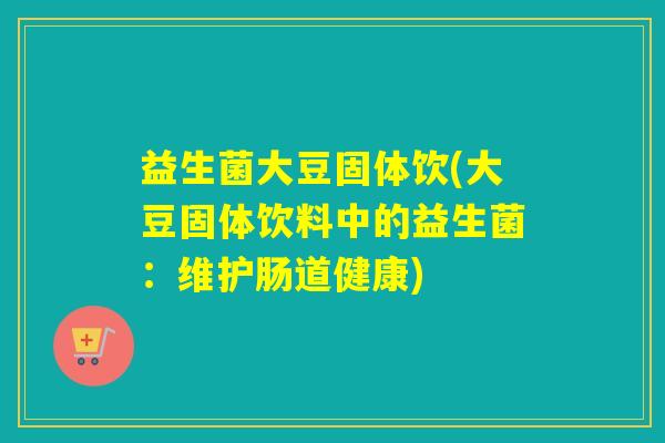 益生菌大豆固体饮(大豆固体饮料中的益生菌：维护肠道健康)