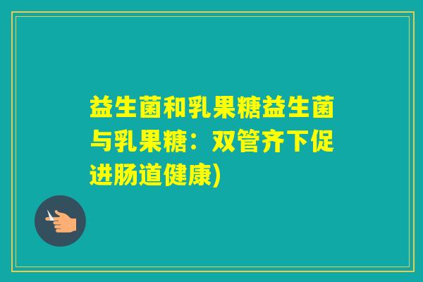 益生菌和乳果糖益生菌与乳果糖:双管齐下促进肠道健康) 益生菌和乳果糖益生菌与乳果糖:双管齐下促进肠道健康)