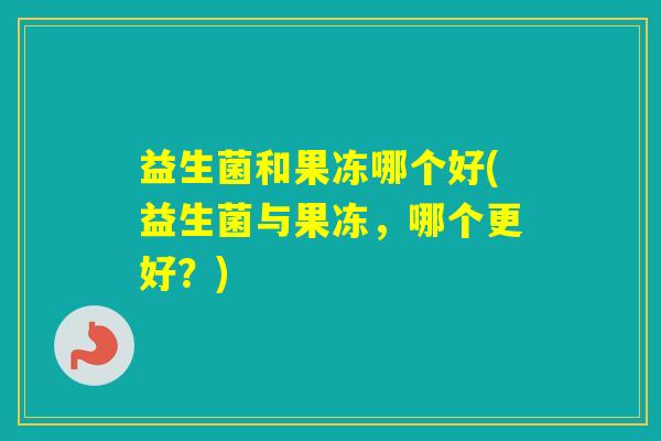 益生菌和果冻哪个好(益生菌与果冻,哪个更好?) 益生菌和果冻哪个好(益生菌与果冻,哪个更好?)