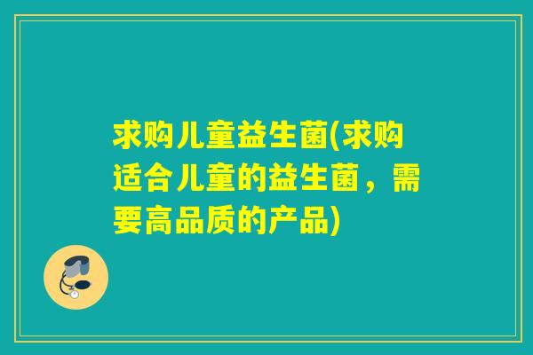 求购儿童益生菌(求购适合儿童的益生菌,需要高品质的产品) 求购儿童益生菌(求购适合儿童的益生菌,需要高品质的产品)
