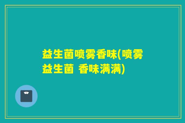 益生菌喷雾香味(喷雾益生菌 香味满满) 益生菌喷雾香味(喷雾益生菌 香味满满)