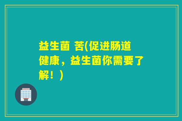 益生菌 苦(促进肠道健康,益生菌你需要了解!) 益生菌 苦(促进肠道健康,益生菌你需要了解!)