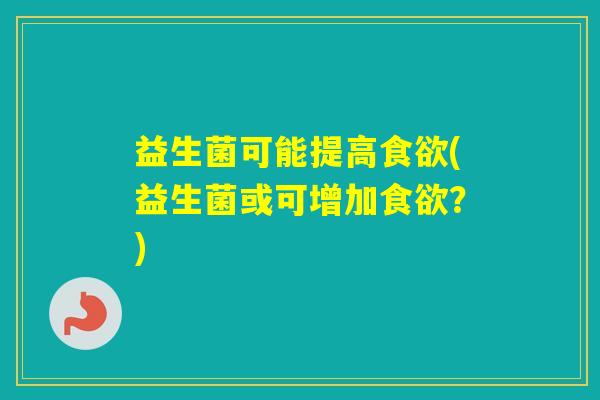 益生菌可能提高(益生菌或可增加?) 益生菌可能提高(益生菌或可增加?)