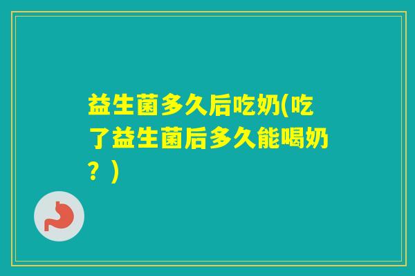 益生菌多久后吃奶(吃了益生菌后多久能喝奶？)