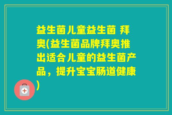 益生菌儿童益生菌 拜奥(益生菌品牌拜奥推出适合儿童的益生菌产品，提升宝宝肠道健康)