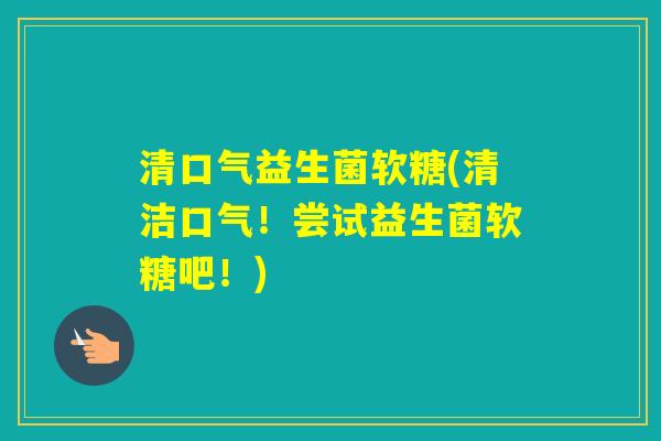 清口气益生菌软糖(清洁口气！尝试益生菌软糖吧！)