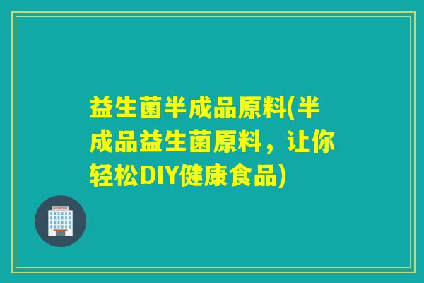 益生菌半成品原料(半成品益生菌原料，让你轻松DIY健康食品)