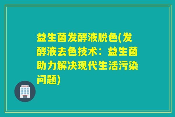 益生菌发酵液脱色(发酵液去色技术：益生菌助力解决现代生活污染问题)