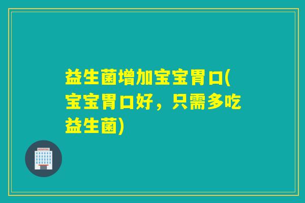 益生菌增加宝宝胃口(宝宝胃口好，只需多吃益生菌)