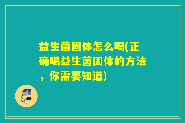 益生菌固体怎么喝(正确喝益生菌固体的方法，你需要知道)