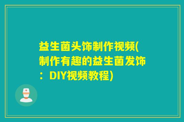 益生菌头饰制作视频(制作有趣的益生菌发饰：DIY视频教程)