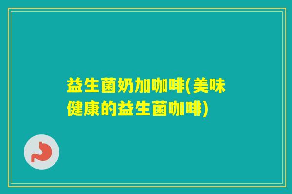 益生菌奶加咖啡(美味健康的益生菌咖啡)