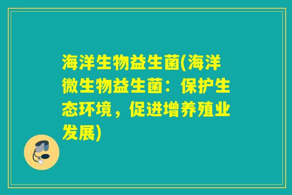 海洋生物益生菌(海洋微生物益生菌:保护生态环境,促进增养殖业发展) 海洋生物益生菌(海洋微生物益生菌:保护生态环境,促进增养殖业发展)
