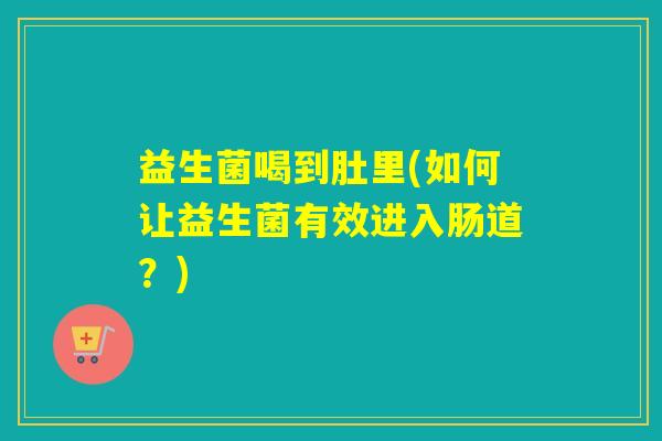 益生菌喝到肚里(如何让益生菌有效进入肠道?) 益生菌喝到肚里(如何让益生菌有效进入肠道?)
