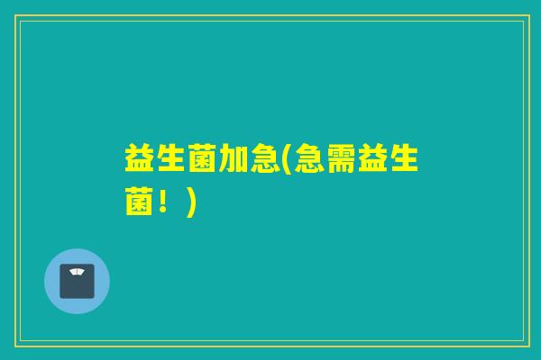 益生菌加急(急需益生菌！)